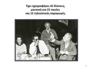 13
Έχει ηχογραφήσει 42 δίσκους,
μουσική για 21 ταινίες
και 15 τηλεοπτικές παραγωγές.
 