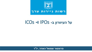 ‫ב‬ ‫העיוורון‬ ‫על‬-IPOs‫ו‬-ICOs
‫האוזר‬ ‫שמואל‬ ‫פרופסור‬,‫יו‬"‫ר‬
 