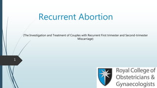 Recurrent Abortion
(The Investigation and Treatment of Couples with Recurrent First trimester and Second-trimester
Miscarriage)
1
 