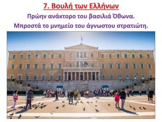 11
7. Βουλή των Ελλήνων
Πρώην ανάκτορο του βασιλιά Όθωνα.
Μπροστά το μνημείο του άγνωστου στρατιώτη.
 
