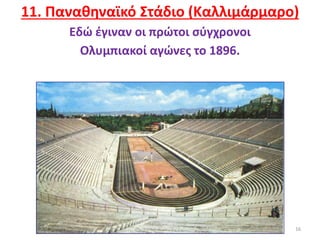 16
11. Παναθηναϊκό Στάδιο (Καλλιμάρμαρο)
Εδώ έγιναν οι πρώτοι σύγχρονοι
Ολυμπιακοί αγώνες το 1896.
 