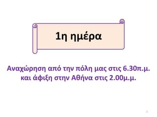 1η ημέρα
Αναχώρηση από την πόλη μας στις 6.30π.μ.
και άφιξη στην Αθήνα στις 2.00μ.μ.
2
 
