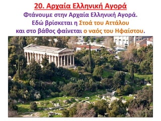 26
20. Αρχαία Ελληνική Αγορά
Φτάνουμε στην Αρχαία Ελληνική Αγορά.
Εδώ βρίσκεται η Στοά του Αττάλου
και στο βάθος φαίνεται ο ναός του Ηφαίστου.
 