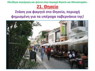 27
Ελεύθερη περιήγηση και ψώνια στην περιοχή Θησείο και Μοναστηράκι.
21. Θησείο
Στάση για φαγητό στο Θησείο, περιοχή
φημισμένη για τα υπέροχα ταβερνάκια της!
 