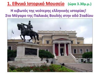 3
1. Εθνικό Ιστορικό Μουσείο (ώρα 3.30μ.μ.)
Η κιβωτός της νεότερης ελληνικής ιστορίας!
Στο Μέγαρο της Παλαιάς Βουλής στην οδό Σταδίου
 