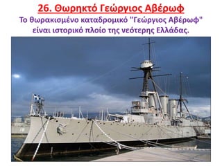 33
26. Θωρηκτό Γεώργιος Αβέρωφ
Το θωρακισμένο καταδρομικό "Γεώργιος Αβέρωφ"
είναι ιστορικό πλοίο της νεότερης Ελλάδας.
 