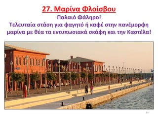 34
27. Μαρίνα Φλοίσβου
Παλαιό Φάληρο!
Τελευταία στάση για φαγητό ή καφέ στην πανέμορφη
μαρίνα με θέα τα εντυπωσιακά σκάφη και την Καστέλα!
 