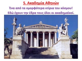 9
5. Ακαδημία Αθηνών
Ένα από τα ομορφότερα κτίρια του κόσμου!
Εδώ έχουν την έδρα τους όλοι οι ακαδημαϊκοί.
 