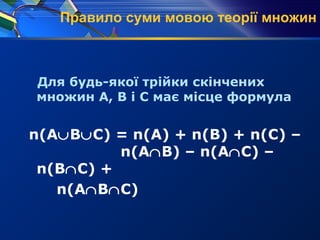 Правило суми мовою теорії множин
Для будь-якої трійки скінчених
множин А, В і С має місце формула
n(А∪В∪С) = n(А) + n(В) + n(С) –
n(А∩В) – n(А∩С) –
n(В∩С) +
n(А∩В∩С)
 