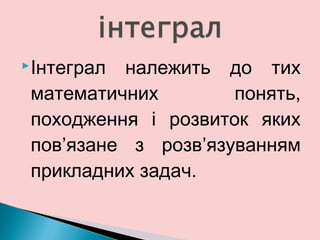 Інтеграл належить до тих
математичних понять,
походження і розвиток яких
пов’язане з розв’язуванням
прикладних задач.
 