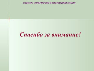 Спасибо за внимание!
КАФЕДРА ФИЗИЧЕСКОЙ И КОЛЛОИДНОЙ ХИМИИ
 