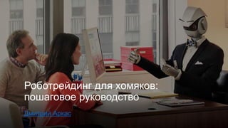 Роботрейдинг для хомяков:
пошаговое руководство
Дмитрий Аркас
 