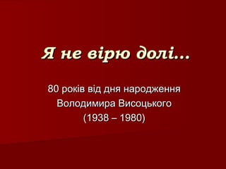 Я не вірю долі…Я не вірю долі…
80 років від дня народження80 років від дня народження
Володимира ВисоцькогоВолодимира Висоцького
(1938 – 1980)(1938 – 1980)
 