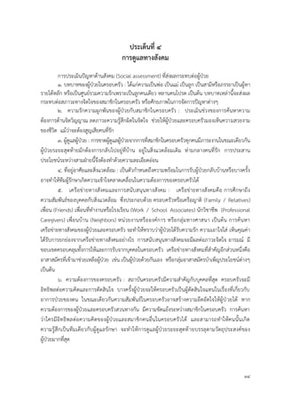 14
ประเด็นที่ 4
กำรดูแลทำงสังคม
การประเมินปัญหาด้านสังคม (Social assessment) ที่ส่งผลกระทบต่อผู้ป่วย
1. บทบาทของผู้ป่วยในครอบครัว : ได้แก่ความเป็นพ่อ เป็นแม่ เป็นลูก เป็นสามีหรือภรรยาเป็นผู้หา
รายได้หลัก หรือเป็นศูนย์รวมความรักเพราะเป็นลูกคนเดียว หลานคนโปรด เป็นต้น บทบาทเหล่านี้จะส่งผล
กระทบต่อสภาวะทางจิตใจของสมาชิกในครอบครัว หรือศักยภาพในการจัดการปัญหาต่างๆ
2. ความรักความผูกพันของผู้ป่วยกับสมาชิกในครอบครัว : ประเมินช่วงของการค้นหาความ
ต้องการด้านจิตวิญญาณ ลดภาวะความรู้สึกผิดในจิตใจ ช่วยให้ผู้ป่วยและครอบครัวมองเห็นความสวยงาม
ของชีวิต แม้ว่าจะต้องสูญเสียคนที่รัก
3. ผู้ดูแลผู้ป่วย : การขาดผู้ดูแลผู้ป่วยจากการที่สมาชิกในครอบครัวทุกคนมีภาระงานในขณะเดียวกัน
ผู้ป่วยระยะสุดท้ายมักต้องการกลับไปอยู่ที่บ้าน อยู่ในสิ่งแวดล้อมเดิม ท่ามกลางคนที่รัก การประสาน
ประโยชน์ระหว่างสามฝ่ายนี้จึงต้องทาด้วยความละเอียดอ่อน
4. ที่อยู่อาศัยและสิ่งแวดล้อม : เป็นตัวกาหนดถึงความพร้อมในการรับผู้ป่วยกลับบ้านหรือบางครั้ง
อาจทาให้ทีมผู้รักษาเกิดความเข้าใจคลาดเคลื่อนในความต้องการของครอบครัวได้
5. เครือข่ายทางสังคมและการสนับสนุนทางสังคม : เครือข่ายทางสังคมคือ การศึกษาถึง
ความสัมพันธ์ของบุคคลกับสิ่งแวดล้อม ซึ่งประกอบด้วย ครอบครัวหรือเครือญาติ (Family / Relatives)
เพื่อน (Friends) เพื่อนที่ทางานหรือโรงเรียน (Work / School Associates) นักวิชาชีพ (Professional
Caregivers) เพื่อนบ้าน (Neighbors) หน่วยงานหรือองค์การ หรือกลุ่มทางศาสนา เป็นต้น การค้นหา
เครือข่ายทางสังคมของผู้ป่วยและครอบครัว จะทาให้ทราบว่าผู้ป่วยได้รับความรัก ความเอาใจใส่ เห็นคุณค่า
ได้รับการยกย่องจากเครือข่ายทางสังคมอย่างไร การสนับสนุนทางสังคมจะมีผลต่อภาวะจิตใจ อารมณ์ มี
ขอบเขตครอบคลุมทั้งการให้และการรับจากบุคคลในครอบครัว เครือข่ายทางสังคมที่สาคัญอีกส่วนหนึ่งคือ
อาสาสมัครที่เข้ามาช่วยเหลือผู้ป่วย เช่น เป็นผู้ป่วยด้วยกันเอง หรือกลุ่มอาสาสมัครบาเพ็ญประโยชน์ต่างๆ
เป็นต้น
6. ความต้องการของครอบครัว : สถาบันครอบครัวมีความสาคัญกับบุคคลที่สุด ครอบครัวจะมี
อิทธิพลต่อความคิดและการตัดสินใจ บางครั้งผู้ป่วยจะให้ครอบครัวเป็นผู้ตัดสินใจแทนในเรื่องที่เกี่ยวกับ
อาการป่วยของตน ในขณะเดียวกันความสัมพันธ์ในครอบครัวอาจสร้างความอึดอัดใจให้ผู้ป่วยได้ หาก
ความต้องการของผู้ป่วยและครอบครัวสวนทางกัน มีความขัดแย้งระหว่างสมาชิกในครอบครัว การค้นหา
ว่าใครมีอิทธิพลต่อความคิดของผู้ป่วยและสมาชิกคนอื่นในครอบครัวได้ และสามารถทาให้คนนั้นเกิด
ความรู้สึกเป็นทีมเดียวกับผู้ดูแลรักษา จะทาให้การดูแลผู้ป่วยระยะสุดท้ายบรรลุตามวัตถุประสงค์ของ
ผู้ป่วยมากที่สุด
 