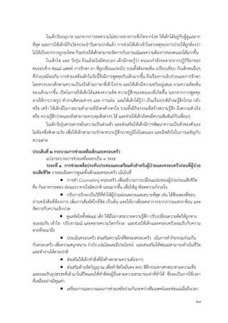 27
ในเด็กวัยอนุบาล นอกจากการลดความไม่สบายทางกายที่เกิดจากโรค ให้เด็กได้อยู่กับผู้ดูแลมาก
ที่สุด และการให้เด็กมีกิจวัตรประจาวันตามปกติแล้ว การช่วยให้เด็กเข้าใจสาเหตุของการป่วยให้ถูกต้องว่า
ไม่ได้เป็นจากการถูกลงโทษ ก็จะช่วยให้เด็กสามารถจัดการกับอารมณ์และความต้องการของตนเองได้มากขึ้น
ในเด็กโต และ วัยรุ่น ถึงแม้จะไม่มีคนบอก เด็กมักจะรู้ว่า ตนเองกาลังจะตายจากปฏิกิริยาของ
คนรอบข้าง พ่อแม่ แพทย์ การรักษา ยา ที่ดูเปลี่ยนแปลงไป รวมทั้งสังเกตเห็น เปรียบเทียบ กับเด็กคนอื่นๆ
ที่ป่วยเหมือนกัน การช่วยเหลือเด็กในวัยนี้จึงมีการพูดคุยกับเด็กมากขึ้น ถึงเรื่องการเจ็บป่วยและการรักษา
โดยควรบอกเด็กตามความเป็นจริงด้วยภาษาที่เข้าใจง่าย และให้เด็กมีความหวังอยู่เสมอ ถามความคิดเห็น
ของเด็กมากขึ้น เปิดโอกาสให้เด็กได้แสดงความคิด ความรู้สึกของตนเองที่เกิดขึ้น นอกจากการพูดคุย
อาจใช้การวาดรูป ทางานศิลปะต่างๆ และ การเล่น และให้เด็กได้รู้ว่า เป็นเรื่องปกติถ้าจะรู้สึกโกรธ กลัว
หรือ เศร้า ให้เด็กมีโอกาสถามคาถามที่ยังคงค้างคาใจ รวมทั้งมีกิจกรรมที่สร้างความรู้สึก ถึงความสาเร็จ
หรือ ความรู้สึกว่าตนเองยังสามารถควบคุมสิ่งต่างๆ ได้ และช่วยให้เด็กยังคงมีความสัมพันธ์กับเพื่อนๆ
ในเด็กวัยรุ่นควรเคารพในความเป็นส่วนตัว และส่งเสริมให้เด็กมีการพัฒนาความเป็นตัวของตัวเอง
ไม่ต้องพึ่งพิงตามวัย เพื่อให้เด็กสามารถรักษาความรู้สึกภาคภูมิใจในตนเอง และมีพลังใจในการเผชิญกับ
ความตาย
ประเด็นที่ ๒ กระบวนกำรช่วยเหลือเด็กและครอบครัว
แบ่งกระบวนการช่วยเหลือออกเป็น 3 ระยะ
ระยะที่ ๑ กำรช่วยเหลือประคับประคองและเตรียมตัวสำหรับผู้ป่วยและครอบครัวก่อนที่ผู้ป่วย
จะเสียชีวิต รายละเอียดการดูแลทั้งเด็กและครอบครัว เน้นไปที่
 การทา Counseling ครอบครัว เพื่ออธิบายการเปลี่ยนแปลงของผู้ป่วยก่อนเสียชีวิต
คือ กินอาหารลดลง อ่อนแรง หายใจผิดปกติ นอนมากขึ้น เพื่อให้ญาติลดความกังวลใจ
 ปรับการรักษาเป็นวิธีที่ทาให้ผู้ป่วยผ่อนคลายและสบายที่สุด เช่น ได้ฟังเพลงที่ชอบ
อ่านหนังสือที่ต้องการ เพิ่มการสัมผัสใกล้ชิด เป็นต้น และให้ยาเพื่อลดอาการจากภาวะแทรกซ้อน และ
จัดการกับความเจ็บปวด
 ดูแลจิตใจทั้งพ่อแม่ เด็ก ให้มีโอกาสระบายความรู้สึก ปรับเปลี่ยนความคิดให้ถูกทาง
จนยอมรับ เข้าใจ ปรับอารมณ์ และคลายความวิตกกังวล และช่วยให้เด็กและครอบครัวยอมรับกับความ
ตายที่จะมาถึง
 ประเมินครอบครัว ส่งเสริมความใกล้ชิดของครอบครัว เน้นการทากิจกรรมร่วมกัน
กับครอบครัว เพื่อความสนุกสนาน ร่าเริง แจ่มใสและมีประโยชน์ และส่งเสริมให้พ่อแม่สามารถดาเนินชีวิต
และทางานได้ตามปกติ
 ส่งเสริมให้เด็กทาสิ่งที่ยังค้างคาตามความต้องการ
 ส่งเสริมด้านจิตวิญญาณ เพื่อทาจิตใจมั่นคง สงบ พิธีกรรมทางศาสนาตามความเชื่อ
และยอมรับอุปสรรคที่เข้ามาในชีวิตและให้ทาดีต่อผู้อื่นตามความสามารถเท่าที่ทาได้ ซึ่งจะเป็นการใช้เวลา
ที่เหลืออย่างมีคุณค่า
 เตรียมการและวางแผนการช่วยเหลือร่วมกันระหว่างทีมแพทย์และพ่อแม่เมื่อถึงเวลา
 