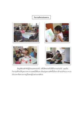 จัดมุมศิลปะสาหรับผู้ป่วยและครอบครัว เพื่อให้ครอบครัวได้มีกิจกรรมร่วมกัน และเป็น
กิจกรรมที่ช่วยให้บุคลากรทางการแพทย์ได้สังเกต เห็นแง่มุมความคิดทั้งเรื่องราวด้านลบด้านบวก ความ
เจ็บปวด หรือความภาคภูมิใจของผู้ป่วยผ่านงานศิลปะ
กิจกรรมศิลปะผ่อนคลาย
 