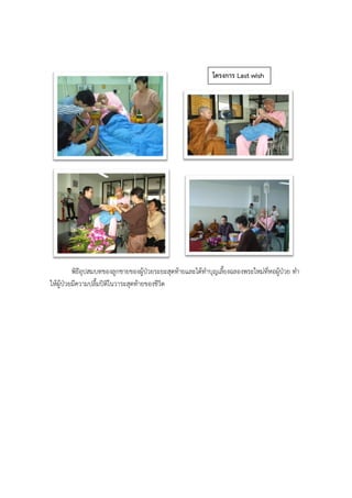 พิธีอุปสมบทของลูกชายของผู้ป่วยระยะสุดท้ายและได้ทาบุญเลี้ยงฉลองพระใหม่ที่หอผู้ป่วย ทา
ให้ผู้ป่วยมีความปลื้มปิติในวาระสุดท้ายของชีวิต
โครงการ Last wish
 
