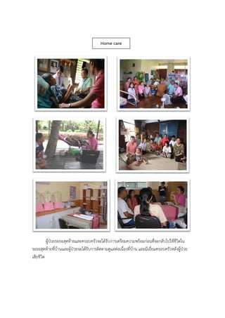 ผู้ป่วยระยะสุดท้ายและครอบครัวจะได้รับการเตรียมความพร้อมก่อนที่จะกลับไปใช้ชีวิตใน
ระยะสุดท้ายที่บ้านและผู้ป่วยจะได้รับการติดตามดูแลต่อเนื่องที่บ้าน และมีเยี่ยมครอบครัวหลังผู้ป่วย
เสียชีวิต
Home care
 