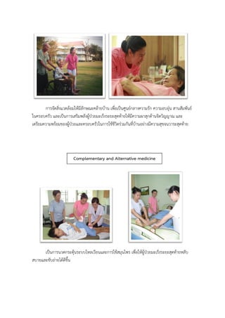 การจัดสิ่งแวดล้อมให้มีลักษณะคล้ายบ้าน เพื่อเป็นศูนย์กลางความรัก ความอบอุ่น สานสัมพันธ์
ในครอบครัว และเป็นการเสริมพลังผู้ป่วยมะเร็งระยะสุดท้ายให้มีความผาสุกด้านจิตวิญญาณ และ
เตรียมความพร้อมของผู้ป่วยและครอบครัวในการใช้ชีวิตร่วมกันที่บ้านอย่างมีความสุขจนวาระสุดท้าย
เป็นการนวดกระตุ้นระบบไหลเวียนและการใช้สมุนไพร เพื่อให้ผู้ป่วยมะเร็งระยะสุดท้ายหลับ
สบายและขับถ่ายได้ดีขึ้น
Complementary and Alternative medicine
(CAM)
 