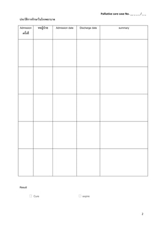 2 
 
ประวัติการรักษาในโรงพยาบาล 
Admission
ครั้งที่
หอผู้ป่วย Admission date Discharge date summary
 
 
 
 
 
Result
    Cure expire
 
Palliative care case No. __ _ _ _ / _ _ 
 