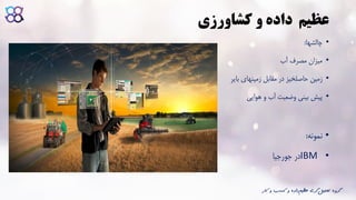 ‫و‬ ‫داده‬ ‫عظیم‬‫کشاورزی‬
•‫چالشها‬:
•‫میزان‬‫مصرف‬‫آب‬
•‫زمین‬‫حاصلخیز‬‫در‬‫مقابل‬‫زمینهای‬‫بایر‬
•‫پیش‬‫بینی‬‫وضعیت‬‫آب‬‫و‬‫هوایی‬
•‫نمونه‬:
•IBM‫در‬‫جورجیا‬
‫ک‬ ‫و‬ ‫کسب‬ ‫و‬ ‫داده‬‫عظیم‬ ‫گری‬‫تحلیل‬ ‫گروه‬‫ار‬
 