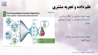‫مشتری‬ ‫تجربه‬ ‫و‬ ‫داده‬ ‫علم‬
‫رسانی‬ ‫اطالع‬ ‫در‬ ‫مشتری‬ ‫تجربه‬ ‫بهبود‬‫و‬
‫اپراتوره‬ ‫حوزه‬ ‫در‬ ‫اینترنتی‬ ‫خدمات‬ ‫ارائه‬‫ای‬
‫موبایل‬
‫بهبود‬‫از‬ ‫خرید‬ ‫در‬ ‫مشتری‬ ‫تجربه‬
‫فروشگاهها‬
‫ک‬ ‫و‬ ‫کسب‬ ‫و‬ ‫داده‬‫عظیم‬ ‫گری‬‫تحلیل‬ ‫گروه‬‫ار‬
 