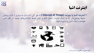 ‫اشیا‬ ‫اینترنت‬
•‫اینترنت‬‫اشیا‬‫یا‬‫چیزنت‬( Internet of Things)‫به‬‫طور‬‫کلی‬‫اشاره‬‫دارد‬‫به‬‫بسیاری‬‫از‬‫اشیا‬‫و‬‫وسایل‬
‫محیط‬‫مان‬‫پیرامون‬‫که‬‫به‬‫شبکه‬‫اینترنت‬‫متصل‬‫شده‬‫و‬‫بتوان‬‫توسط‬‫های‬‫اپلیکیشن‬‫موجود‬‫در‬‫ت‬‫لفن‬‫های‬
‫هوشمند‬‫و‬‫تبلت‬‫کنترل‬‫و‬‫مدیریت‬‫شوند‬.
‫ک‬ ‫و‬ ‫کسب‬ ‫و‬ ‫داده‬‫عظیم‬ ‫گری‬‫تحلیل‬ ‫گروه‬‫ار‬
 