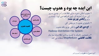 ‫بود‬ ‫چه‬ ‫ایده‬ ‫این‬‫هدوپ‬ ‫و‬‫چیست؟‬
•‫سارور‬ ‫چندین‬ ‫در‬ ‫را‬ ‫اطالعات‬ ‫سازی‬ ‫ذخیره‬ ‫امکان‬ ‫هدوپ‬
(‫پی‬‫سی‬)‫مای‬ ‫فاراهم‬ ‫پایین‬ ‫ای‬ ‫هزینه‬ ‫با‬‫آورد‬( .‫بسات‬‫ری‬
‫برای‬‫شده‬ ‫توزیع‬ ‫رایانش‬)
•‫کلی‬ ‫بخش‬ ‫دو‬ ‫از‬ ‫هدوپ‬ ‫تکنولوژی‬
1.‫اچ‬‫اس‬ ‫اف‬ ‫دی‬‫یا‬‫یافته‬ ‫توزیع‬ ‫فایل‬‫هدوپ‬
Hadoop Distribition File System
2.‫و‬‫با‬ ‫اطالعاات‬ ‫پردازی‬ ‫کیفیت‬ ‫با‬ ‫تکنیک‬ ‫همچنین‬‫ناام‬ ‫ه‬
‫کاهشی‬ ‫نگاشت‬MapReduce‫استفاده‬‫کند‬ ‫می‬.
‫ک‬ ‫و‬ ‫کسب‬ ‫و‬ ‫داده‬‫عظیم‬ ‫گری‬‫تحلیل‬ ‫گروه‬‫ار‬
 