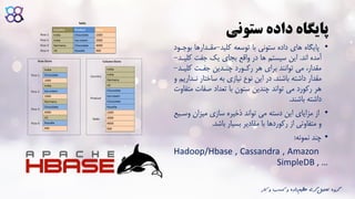 ‫ستونی‬ ‫داده‬ ‫پایگاه‬
•‫کلید‬ ‫توسعه‬ ‫با‬ ‫ستونی‬ ‫داده‬ ‫های‬ ‫پایگاه‬-‫ب‬ ‫مقادارها‬‫وجاود‬
‫اند‬ ‫آمده‬.‫ک‬ ‫جفت‬ ‫یک‬ ‫بجای‬ ‫واقع‬ ‫در‬ ‫ها‬ ‫سیستم‬ ‫این‬‫لیاد‬-
‫کلیا‬ ‫جفات‬ ‫چنادین‬ ‫رکاورد‬ ‫هر‬ ‫برای‬ ‫توانند‬ ‫می‬ ،‫مقدار‬‫د‬-
‫باشند‬ ‫داشته‬ ‫مقدار‬.‫نا‬ ‫ساختار‬ ‫به‬ ‫نیازی‬ ‫نوع‬ ‫این‬ ‫در‬‫و‬ ‫داریم‬
‫م‬ ‫صفات‬ ‫تعداد‬ ‫با‬ ‫ستون‬ ‫چندین‬ ‫تواند‬ ‫می‬ ‫رکورد‬ ‫هر‬‫تفاوت‬
‫باشند‬ ‫داشته‬.
•‫وسا‬ ‫میزان‬ ‫سازی‬ ‫ذخیره‬ ‫تواند‬ ‫می‬ ‫دسته‬ ‫این‬ ‫مزایای‬ ‫از‬‫یع‬
‫باشد‬ ‫بسیار‬ ‫مقادیر‬ ‫با‬ ‫رکوردها‬ ‫از‬ ‫متفاوتی‬ ‫و‬.
•‫نمونه‬ ‫چند‬:
Hadoop/Hbase , Cassandra , Amazon
SimpleDB , …
‫ک‬ ‫و‬ ‫کسب‬ ‫و‬ ‫داده‬‫عظیم‬ ‫گری‬‫تحلیل‬ ‫گروه‬‫ار‬
 
