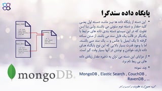 ‫سندگرا‬ ‫داده‬ ‫پایگاه‬
•‫این‬‫یع‬ ‫اول‬ ‫دساته‬ ‫مانناد‬ ‫نیاز‬ ‫ها‬ ‫داده‬ ‫پایگاه‬ ‫از‬ ‫دسته‬‫نای‬
‫کلید‬-‫با‬ ‫ولای‬ ‫باشاند‬ ‫می‬ ‫ستونی‬ ‫دوم‬ ‫دسته‬ ‫و‬ ‫مقدار‬‫ایان‬ ‫ا‬
‫م‬ ‫های‬ ‫داده‬ ‫بندی‬ ‫دسته‬ ‫سیستم‬ ‫این‬ ‫در‬ ‫که‬ ‫تفاوت‬‫با‬ ‫رتبط‬
‫باشند‬ ‫می‬ ‫سند‬ ‫فایل‬ ‫یک‬ ‫قالب‬ ‫در‬ ‫یکدیگر‬.‫مات‬ ‫از‬‫سااده‬ ‫ن‬
‫و‬ ‫عکس‬ ‫یا‬ ‫ایمیل‬ ‫یک‬ ‫تا‬ ‫گرفته‬...‫ب‬ ‫مای‬ ‫سند‬ ‫یک‬‫اشاند‬.
‫پایگا‬ ‫نوع‬ ‫این‬ ‫که‬ ‫باالیی‬ ‫بسیار‬ ‫قدرت‬ ‫وجود‬ ‫با‬ ‫اما‬‫هاای‬ ‫اه‬
‫گی‬ ‫وقت‬ ‫بسیار‬ ‫آنها‬ ‫در‬ ‫نوشتن‬ ‫و‬ ‫خواندن‬ ،‫دارند‬ ‫داده‬‫است‬ ‫ر‬.
•‫از‬‫د‬ ‫زیادی‬ ‫مقدار‬ ‫ذخیره‬ ‫به‬ ‫توان‬ ‫می‬ ‫دسته‬ ‫این‬ ‫مزایای‬‫اده‬
‫برد‬ ‫نام‬ ‫ربط‬ ‫بی‬ ‫های‬.
•‫نمونه‬ ‫چند‬:
MongoDB , Elastic Search , CouchDB ,
RavenDB , …
‫ک‬ ‫و‬ ‫کسب‬ ‫و‬ ‫داده‬‫عظیم‬ ‫گری‬‫تحلیل‬ ‫گروه‬‫ار‬
 