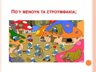 ΠΟΎ ΜΕΝΟΥΝ ΤΑ ΣΤΡΟΥΜΦΑΚΙΑ;
 