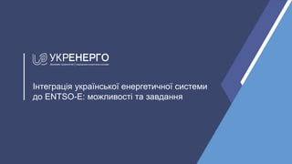 Інтеграція української енергетичної системи
до ЕNTSO-E: можливості та завдання
 
