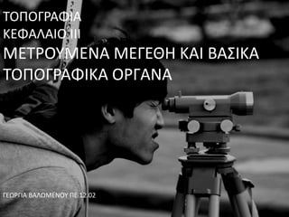 ΤΟΠΟΓΡΑΦΙΑ
ΚΕΦΑΛΑΙΟ ΙΙΙ
ΜΕΤΡΟΥΜΕΝΑ ΜΕΓΕΘΗ ΚΑΙ ΒΑΣΙΚΑ
ΤΟΠΟΓΡΑΦΙΚΑ ΟΡΓΑΝΑ
ΓΕΩΡΓΙΑ ΒΑΛΩΜΕΝΟΥ ΠΕ 12.02
 