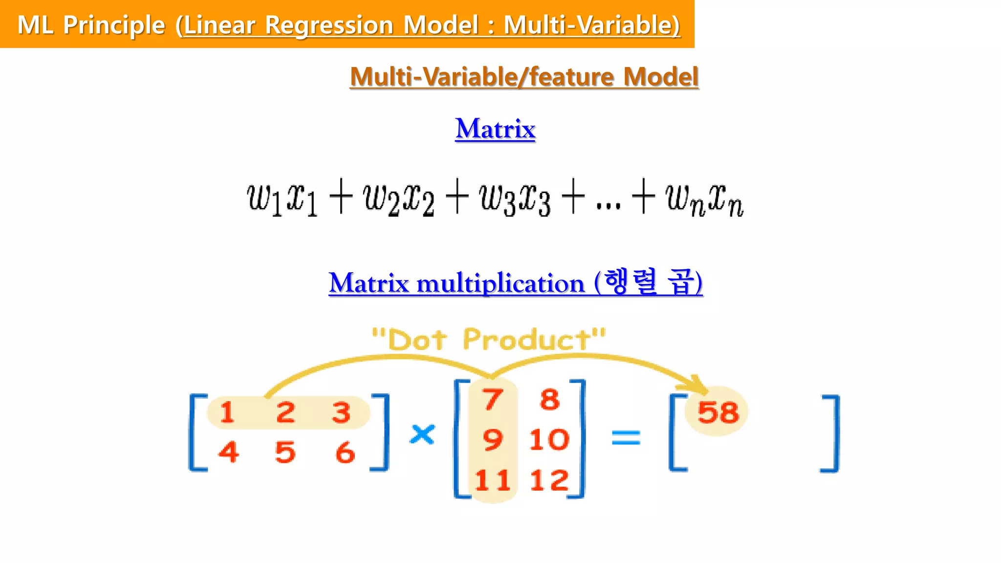 Matrix
Matrix multiplication (행렬 곱)
ML Principle (Linear Regression Model : Multi-Variable)
Multi-Variable/feature Model
 