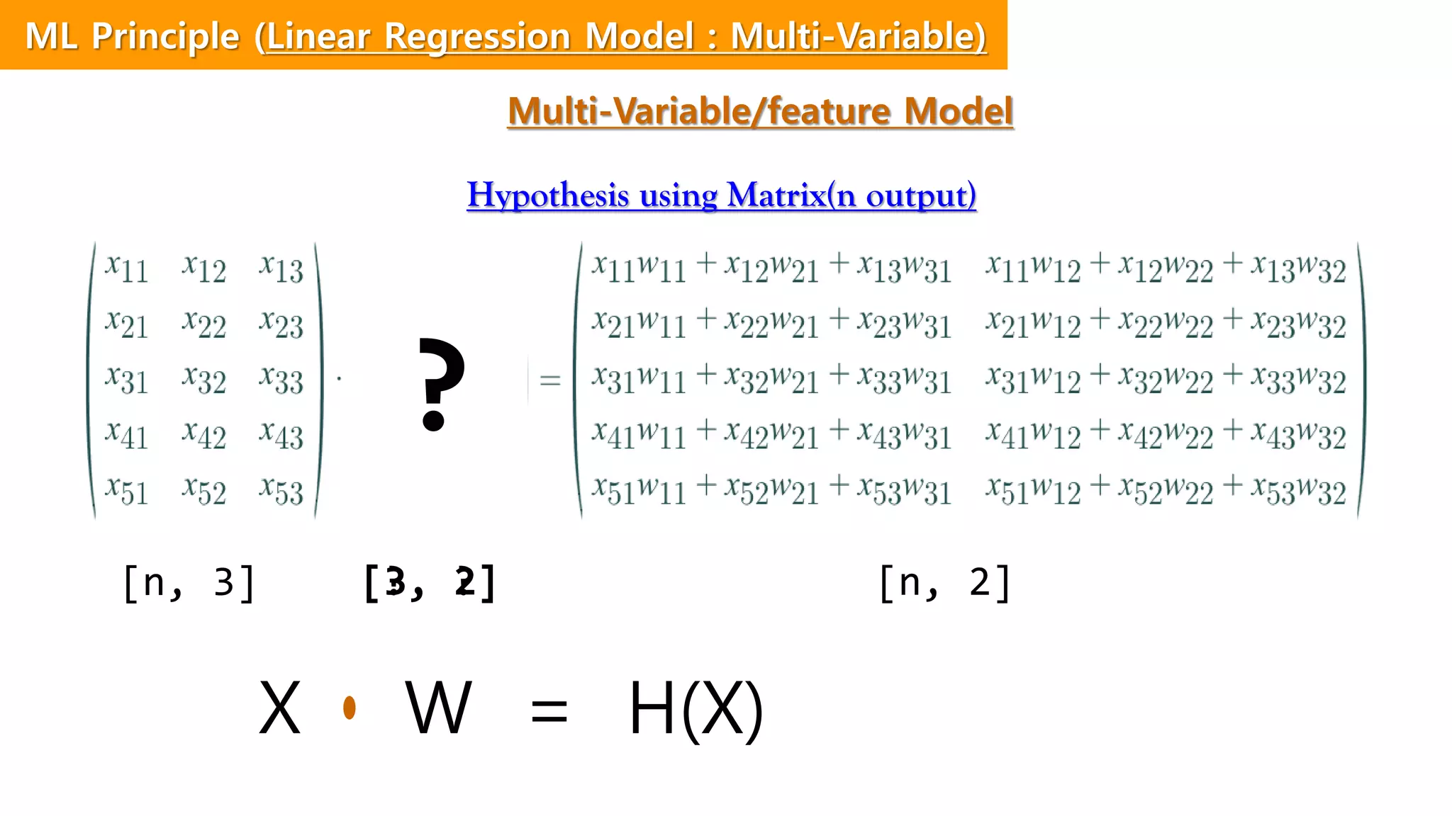 Hypothesis using Matrix(n output)
?
[n, 3] [n, 2][?, ?][3, 2]
X W = H(X)
ML Principle (Linear Regression Model : Multi-Variable)
Multi-Variable/feature Model
 
