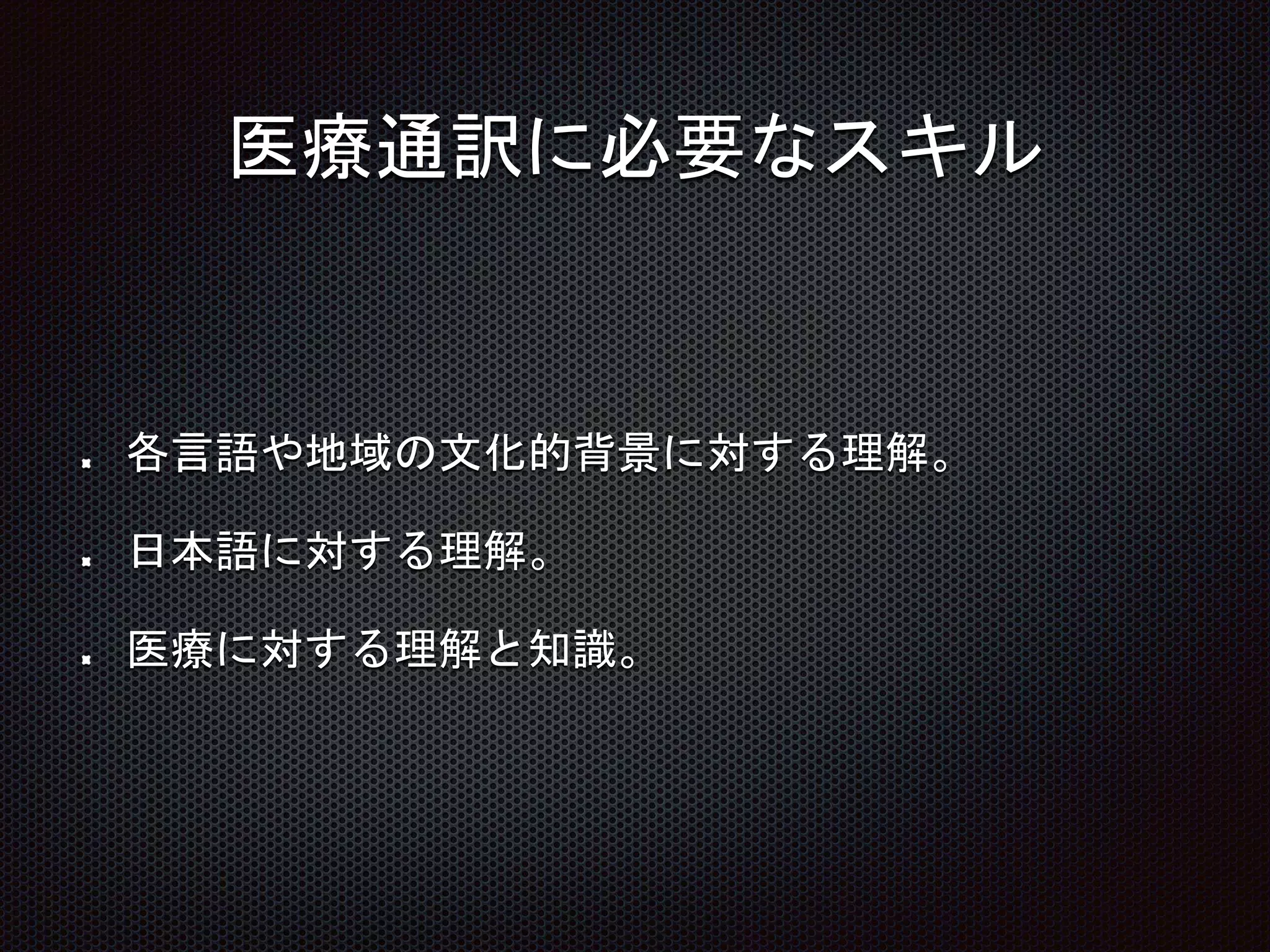 医療通訳に必要なスキル
各言語や地域の文化的背景に対する理解。
日本語に対する理解。
医療に対する理解と知識。
 