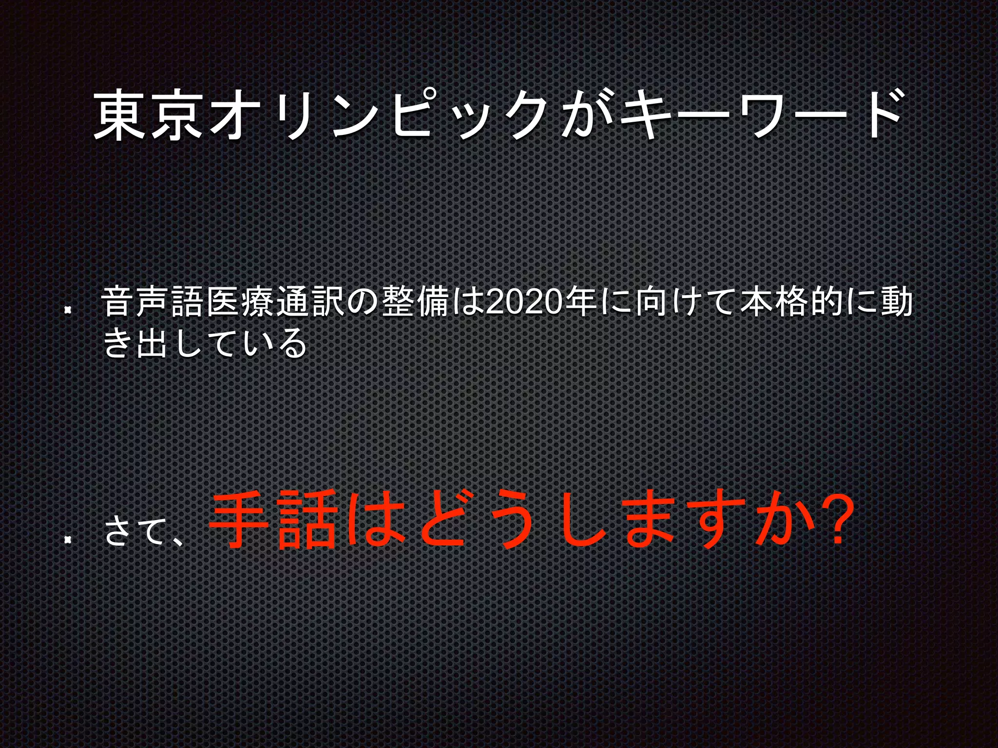 東京オリンピックがキーワード
音声語医療通訳の整備は2020年に向けて本格的に動
き出している
さて、手話はどうしますか?
 