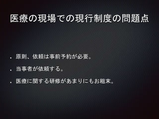 医療の現場での現行制度の問題点
原則、依頼は事前予約が必要。
当事者が依頼する。
医療に関する研修があまりにもお粗末。
 
