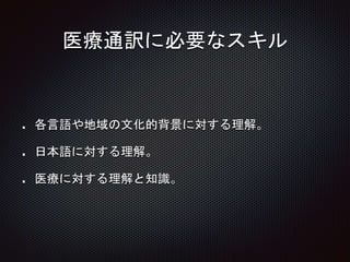 医療通訳に必要なスキル
各言語や地域の文化的背景に対する理解。
日本語に対する理解。
医療に対する理解と知識。
 