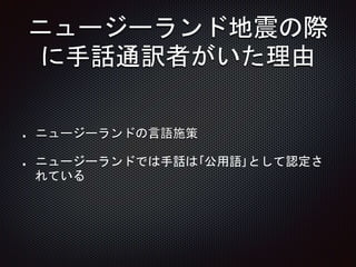ニュージーランド地震の際
に手話通訳者がいた理由
ニュージーランドの言語施策
ニュージーランドでは手話は｢公用語｣として認定さ
れている
 