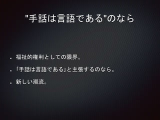 "手話は言語である"のなら
福祉的権利としての限界。
｢手話は言語である｣と主張するのなら。
新しい潮流。
 