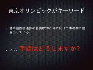 東京オリンピックがキーワード
音声語医療通訳の整備は2020年に向けて本格的に動
き出している
さて、手話はどうしますか?
 