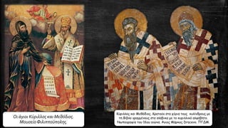 Οι άγιοι Κύριλλος και Μεθόδιος.
Μουσείο Φιλιππούπολης.
Κύριλλος και Μεθόδιος. Κρατούν στα χέρια τους κυλίνδρους με
τη Βίβλο γραμμένους στα σλάβικα με το κυριλλικό αλφάβητο.
Νωπογραφία του 16ου αιώνα. Άγιος Μάρκος Dracevo. ΠΓΔΜ.
 