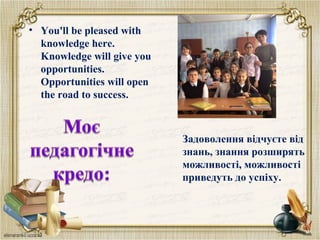 Задоволення відчуєте від
знань, знання розширять
можливості, можливості
приведуть до успіху.
• You'll be pleased with
knowledge here.
Knowledge will give you
opportunities.
Opportunities will open
the road to success.
 