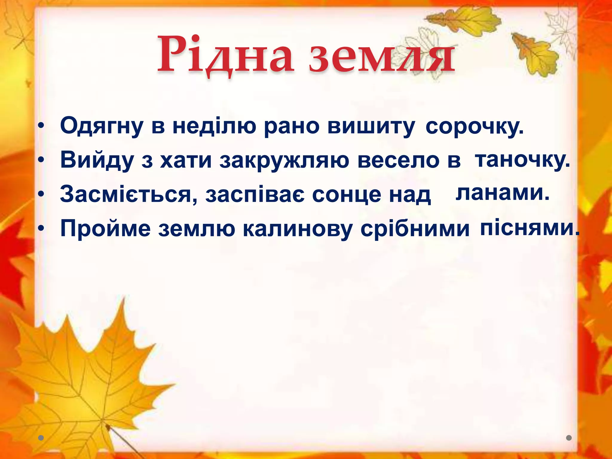Рідна земля
• Одягну в неділю рано вишиту
• Вийду з хати закружляю весело в
• Засміється, заспіває сонце над
• Пройме землю калинову срібними
сорочку.
таночку.
ланами.
піснями.
 