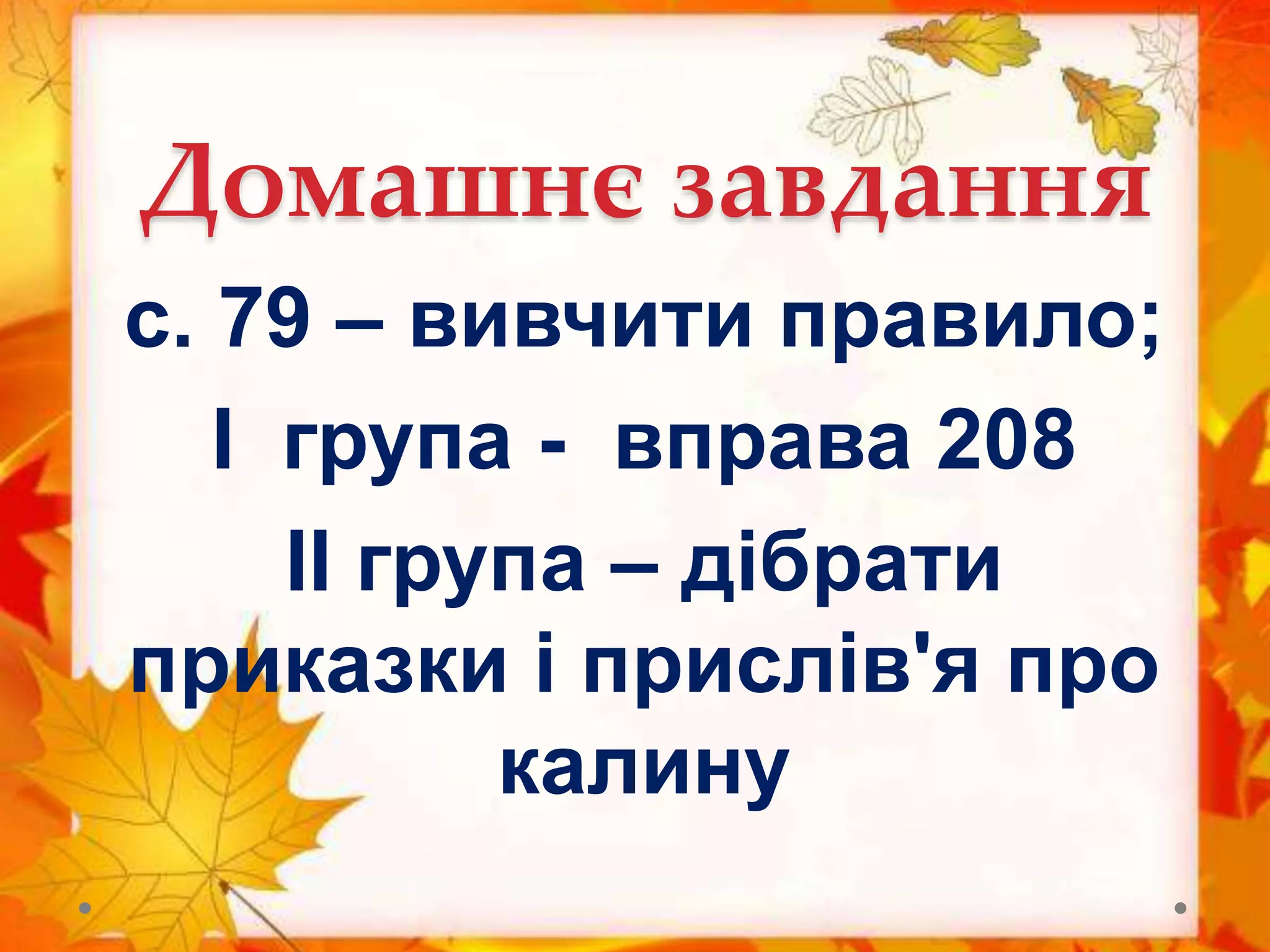 Домашнє завдання
с. 79 – вивчити правило;
I група - вправа 208
II група – дібрати
приказки і прислів'я про
калину
 
