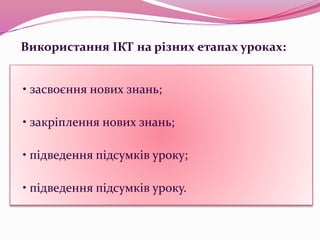• засвоєння нових знань;
• закріплення нових знань;
• підведення підсумків уроку;
• підведення підсумків уроку.
Використання ІКТ на різних етапах уроках:
 
