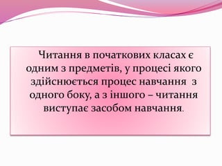 Читання в початкових класах є
одним з предметів, у процесі якого
здійснюється процес навчання з
одного боку, а з іншого – читання
виступає засобом навчання.
 