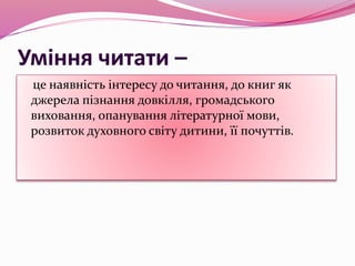 Уміння читати –
це наявність інтересу до читання, до книг як
джерела пізнання довкілля, громадського
виховання, опанування літературної мови,
розвиток духовного світу дитини, її почуттів.
 