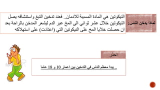 ‫لالدمان‬ ‫المسببة‬ ‫المادة‬ ‫هي‬ ‫النيكوتين‬..‫ي‬ ‫واستنشاقه‬ ‫التبغ‬ ‫تدخين‬ ‫فعند‬‫صل‬
‫بع‬ ‫بالراحة‬ ‫المدخن‬ ‫ليشعر‬ ‫الدم‬ ‫عبر‬ ‫المخ‬ ‫الى‬ ‫ثواني‬ ‫عشر‬ ‫خالل‬ ‫النيكوتين‬‫د‬
‫التي‬ ‫النيكوتين‬ ‫على‬ ‫المخ‬ ‫خاليا‬ ‫حصلت‬ ‫ان‬(‫اعتادت‬)‫استهالكه‬ ‫على‬
‫الناس‬ ‫يدخن‬ ‫لماذا‬:
..‫اعمار‬ ‫بين‬ ‫التدخين‬ ‫في‬ ‫الناس‬ ‫معظم‬ ‫يبدا‬10‫و‬18‫عاما‬
‫احذر‬
 